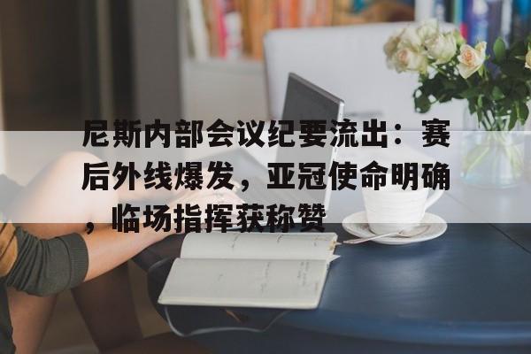 开云-尼斯内部会议纪要流出：赛后外线爆发，亚冠使命明确，临场指挥获称赞的简单介绍-开云